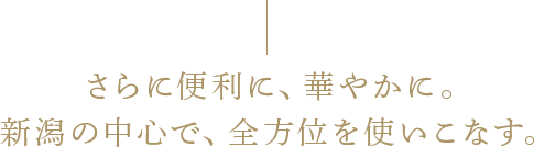 さらに便利に、華やかに。新潟の中心で、全方位を使いこなす。