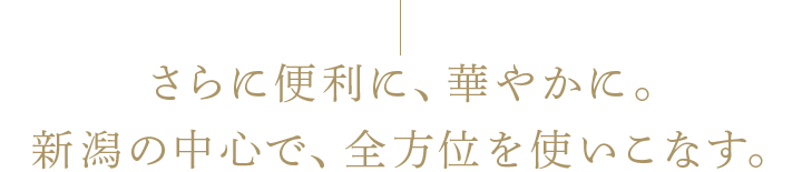 さらに便利に、華やかに。新潟の中心で、全方位を使いこなす。