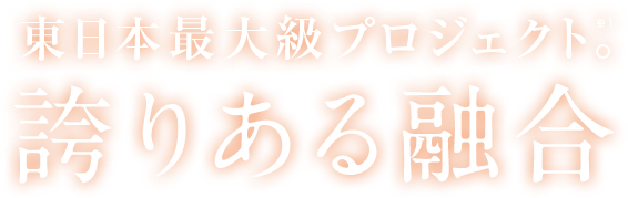 東日本最大級プロジェクト。誇りある融合