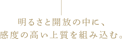 明るさと開放の中に、感度の高い上質を組み込む。