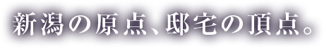新潟の原点、邸宅の頂点。