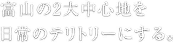 富山の2大中心地を日常のテリトリーにする。